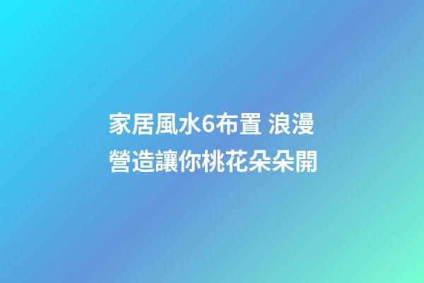 家居風水6布置 浪漫營造讓你桃花朵朵開